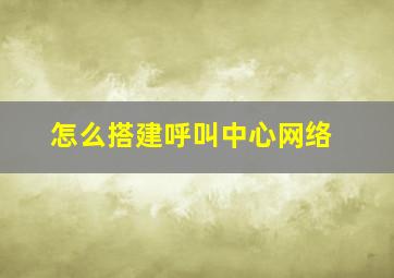 怎么搭建呼叫中心网络