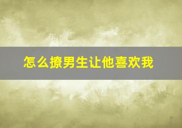 怎么撩男生让他喜欢我