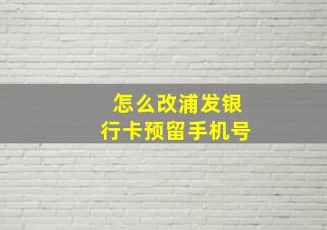 怎么改浦发银行卡预留手机号