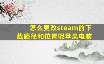 怎么更改steam的下载路径和位置呢苹果电脑