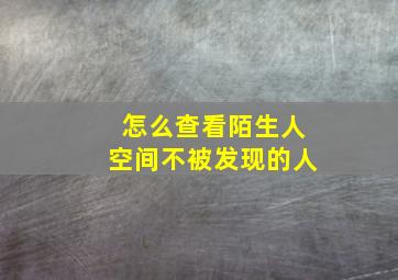 怎么查看陌生人空间不被发现的人