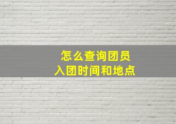 怎么查询团员入团时间和地点