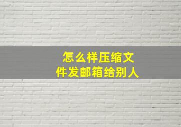 怎么样压缩文件发邮箱给别人