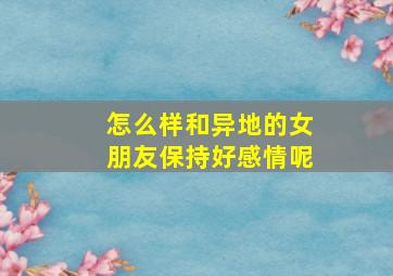 怎么样和异地的女朋友保持好感情呢