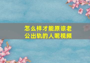 怎么样才能原谅老公出轨的人呢视频