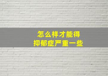 怎么样才能得抑郁症严重一些