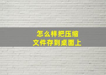 怎么样把压缩文件存到桌面上