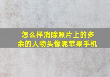 怎么样消除照片上的多余的人物头像呢苹果手机