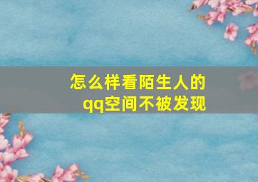 怎么样看陌生人的qq空间不被发现