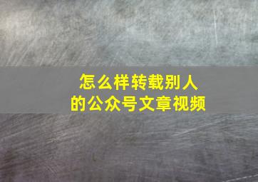 怎么样转载别人的公众号文章视频