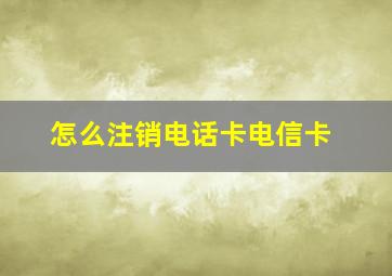 怎么注销电话卡电信卡