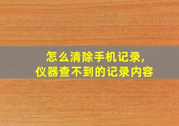 怎么清除手机记录,仪器查不到的记录内容