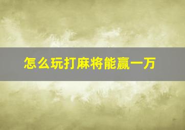 怎么玩打麻将能赢一万