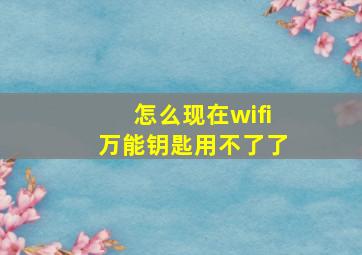 怎么现在wifi万能钥匙用不了了