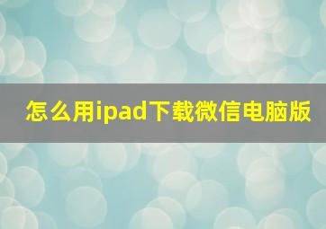 怎么用ipad下载微信电脑版