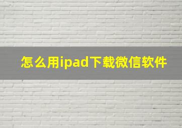 怎么用ipad下载微信软件