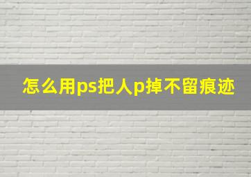 怎么用ps把人p掉不留痕迹