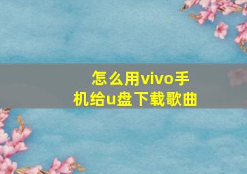 怎么用vivo手机给u盘下载歌曲