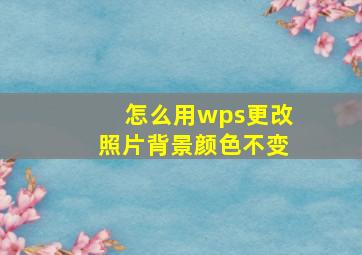 怎么用wps更改照片背景颜色不变