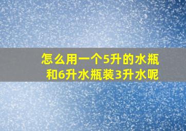 怎么用一个5升的水瓶和6升水瓶装3升水呢