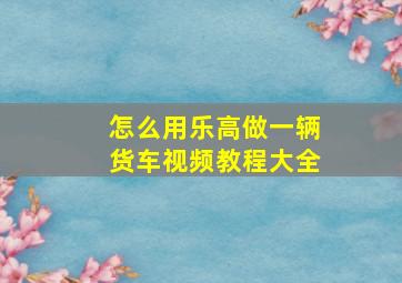 怎么用乐高做一辆货车视频教程大全