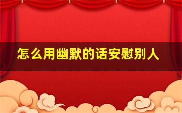 怎么用幽默的话安慰别人