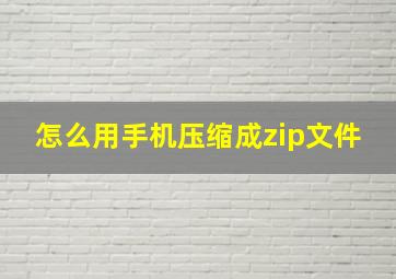 怎么用手机压缩成zip文件