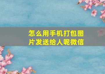 怎么用手机打包图片发送给人呢微信