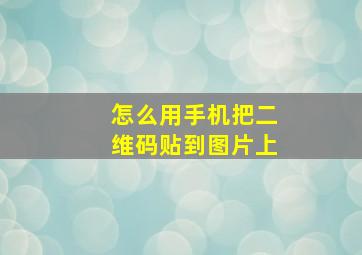 怎么用手机把二维码贴到图片上