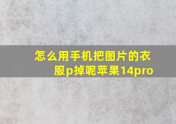 怎么用手机把图片的衣服p掉呢苹果14pro