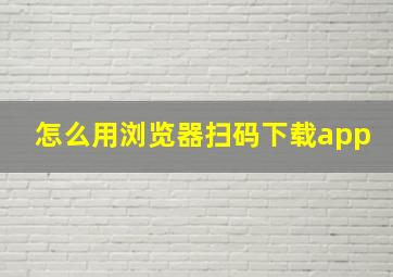 怎么用浏览器扫码下载app