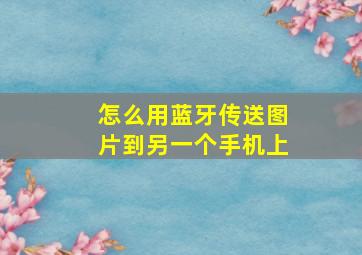 怎么用蓝牙传送图片到另一个手机上