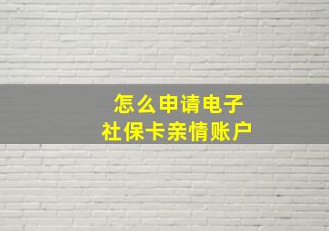 怎么申请电子社保卡亲情账户