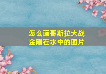 怎么画哥斯拉大战金刚在水中的图片