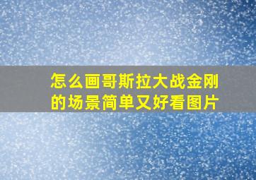 怎么画哥斯拉大战金刚的场景简单又好看图片