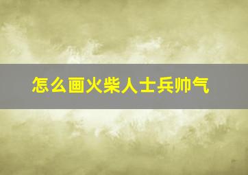 怎么画火柴人士兵帅气