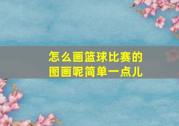 怎么画篮球比赛的图画呢简单一点儿