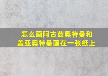 怎么画阿古茹奥特曼和盖亚奥特曼画在一张纸上