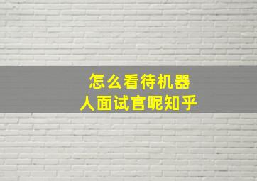 怎么看待机器人面试官呢知乎