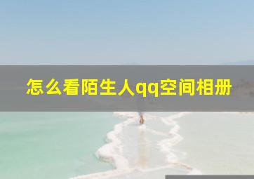 怎么看陌生人qq空间相册