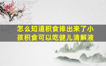 怎么知道积食排出来了小孩积食可以吃健儿清解液