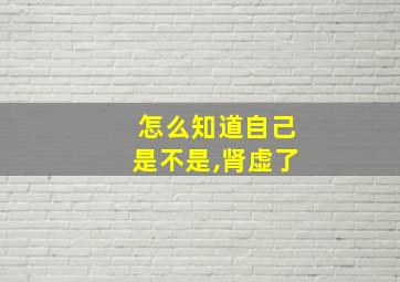 怎么知道自己是不是,肾虚了