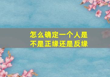 怎么确定一个人是不是正缘还是反缘