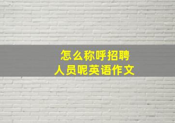 怎么称呼招聘人员呢英语作文