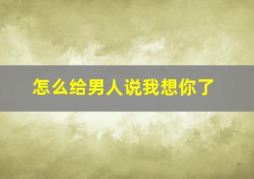 怎么给男人说我想你了