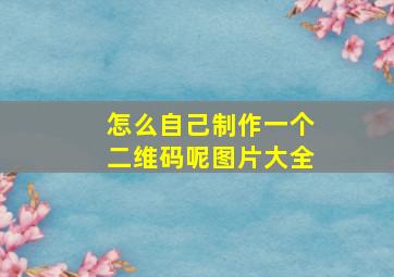 怎么自己制作一个二维码呢图片大全