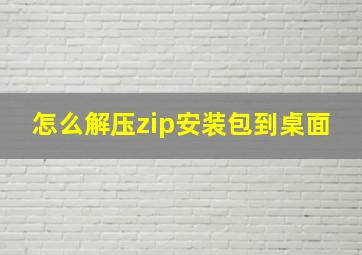 怎么解压zip安装包到桌面