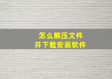 怎么解压文件并下载安装软件