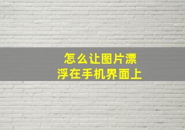 怎么让图片漂浮在手机界面上