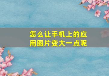 怎么让手机上的应用图片变大一点呢